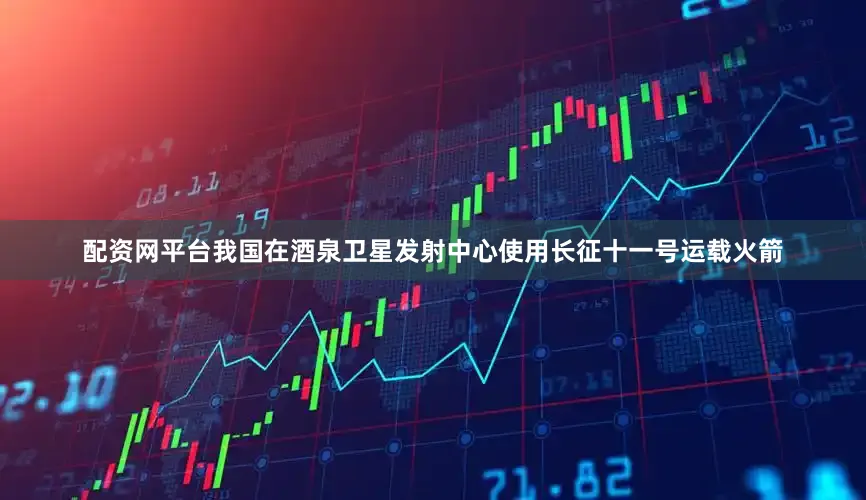 配资网平台我国在酒泉卫星发射中心使用长征十一号运载火箭