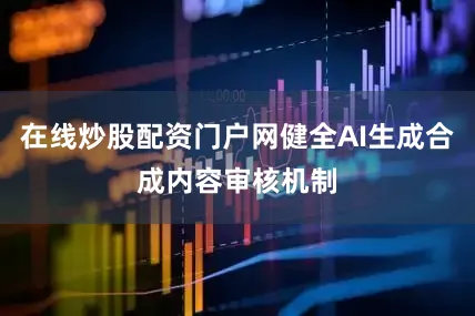 在线炒股配资门户网健全AI生成合成内容审核机制