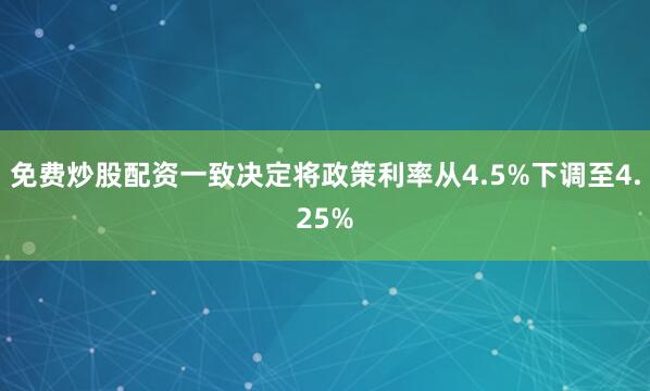 免费炒股配资一致决定将政策利率从4.5%下调至4.25%