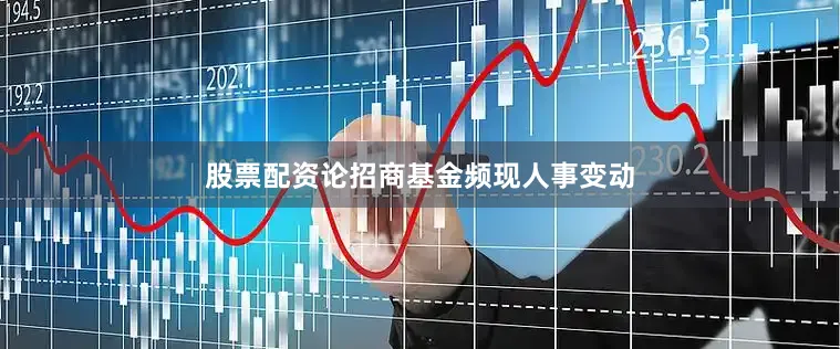 股票配资论招商基金频现人事变动