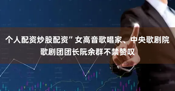 个人配资炒股配资”女高音歌唱家、中央歌剧院歌剧团团长阮余群不禁赞叹