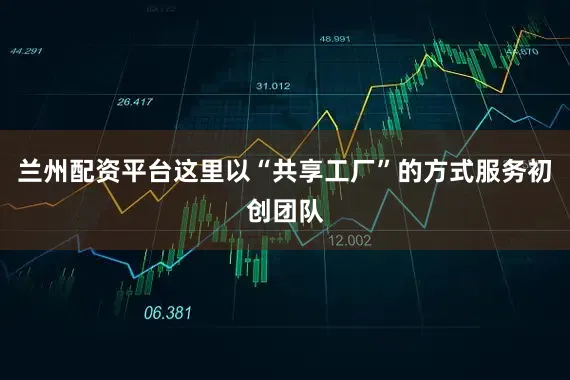 兰州配资平台这里以“共享工厂”的方式服务初创团队
