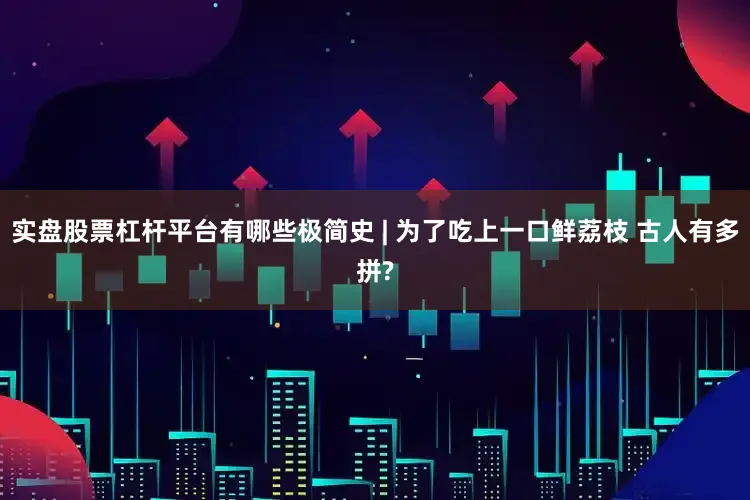 实盘股票杠杆平台有哪些极简史 | 为了吃上一口鲜荔枝 古人有多拼?
