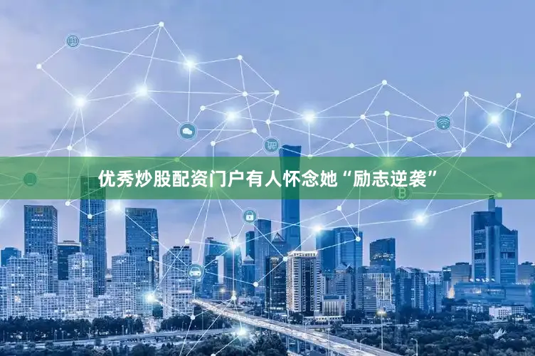 优秀炒股配资门户有人怀念她“励志逆袭”