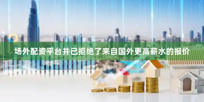 场外配资平台并已拒绝了来自国外更高薪水的报价