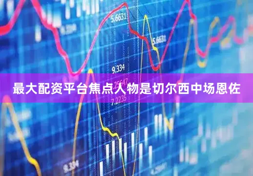 最大配资平台焦点人物是切尔西中场恩佐