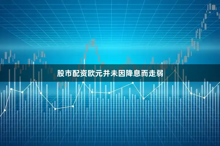 股市配资欧元并未因降息而走弱