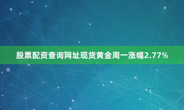 股票配资查询网址现货黄金周一涨幅2.77%