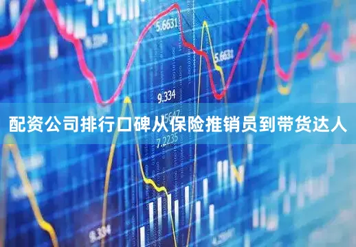 配资公司排行口碑从保险推销员到带货达人