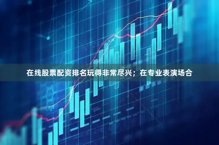 在线股票配资排名玩得非常尽兴；在专业表演场合