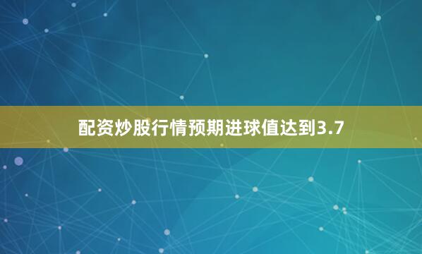 配资炒股行情预期进球值达到3.7