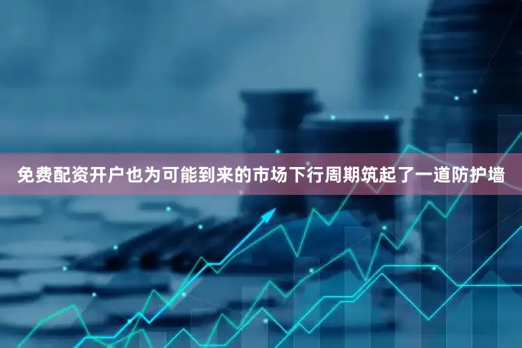 免费配资开户也为可能到来的市场下行周期筑起了一道防护墙