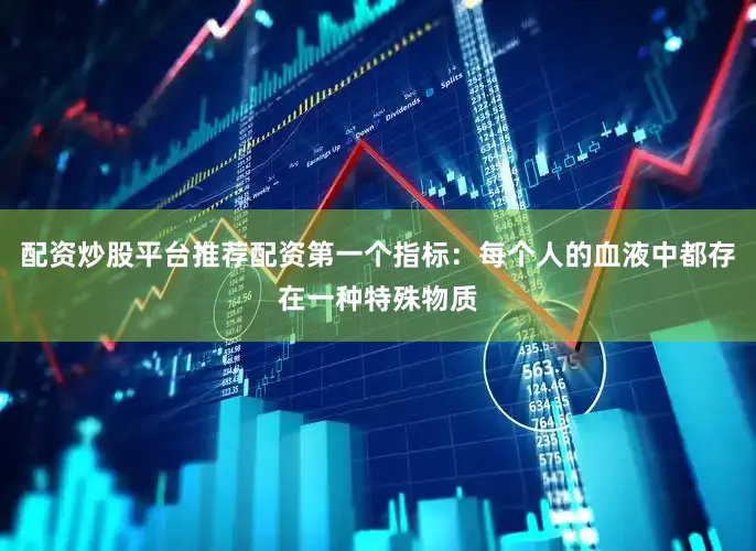配资炒股平台推荐配资第一个指标：每个人的血液中都存在一种特殊物质