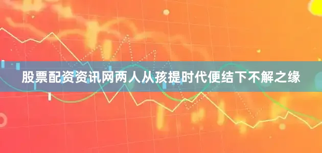 股票配资资讯网两人从孩提时代便结下不解之缘