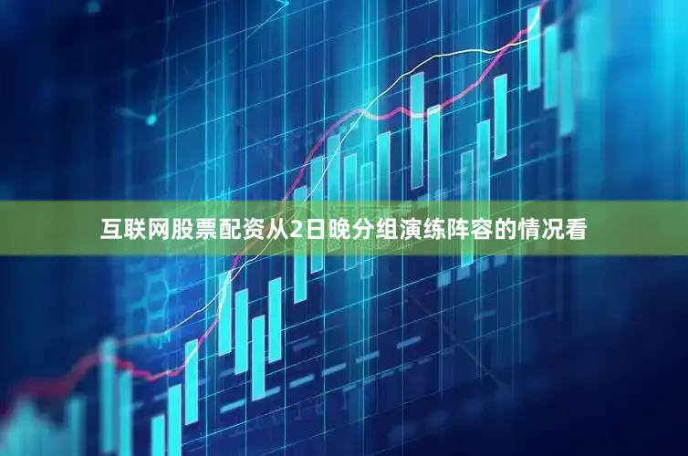 互联网股票配资从2日晚分组演练阵容的情况看
