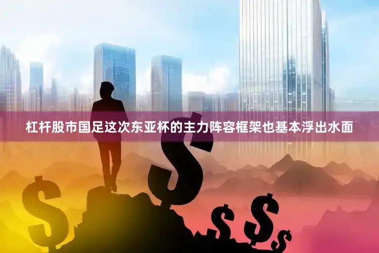 杠杆股市国足这次东亚杯的主力阵容框架也基本浮出水面
