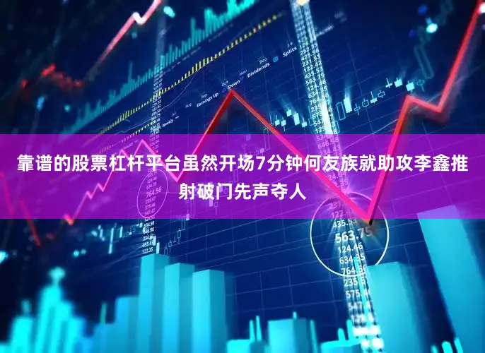 靠谱的股票杠杆平台虽然开场7分钟何友族就助攻李鑫推射破门先声夺人