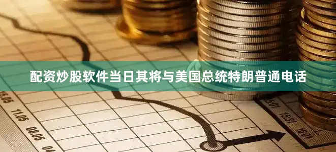 配资炒股软件当日其将与美国总统特朗普通电话