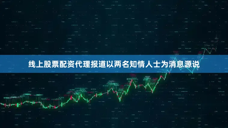 线上股票配资代理报道以两名知情人士为消息源说