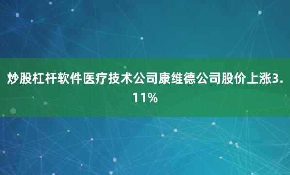 炒股杠杆软件医疗技术公司康维德公司股价上涨3.11%