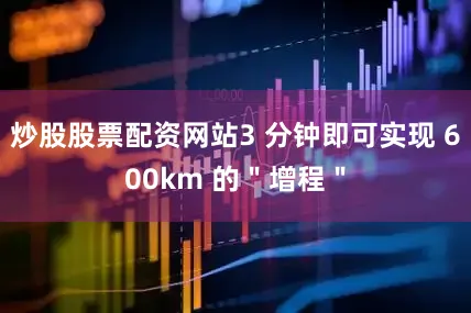 炒股股票配资网站3 分钟即可实现 600km 的＂增程＂