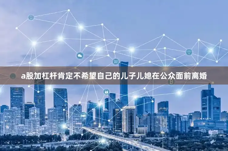 a股加杠杆肯定不希望自己的儿子儿媳在公众面前离婚