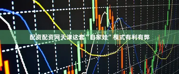 配资配资网天津这套“自家娃”模式有利有弊