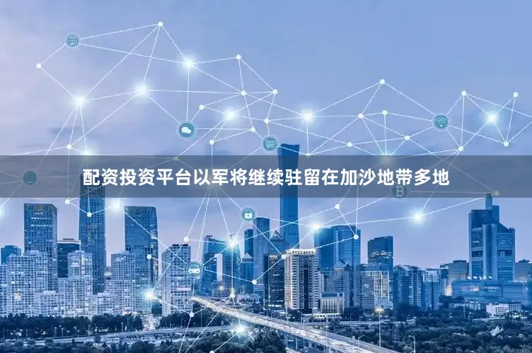 配资投资平台以军将继续驻留在加沙地带多地