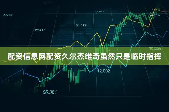 配资信息网配资久尔杰维奇虽然只是临时指挥