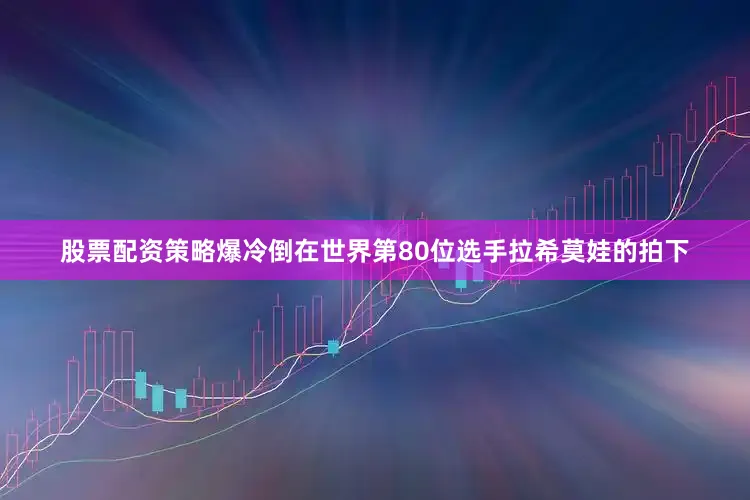 股票配资策略爆冷倒在世界第80位选手拉希莫娃的拍下