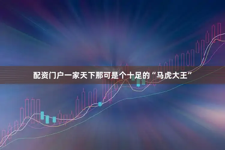 配资门户一家天下那可是个十足的“马虎大王”