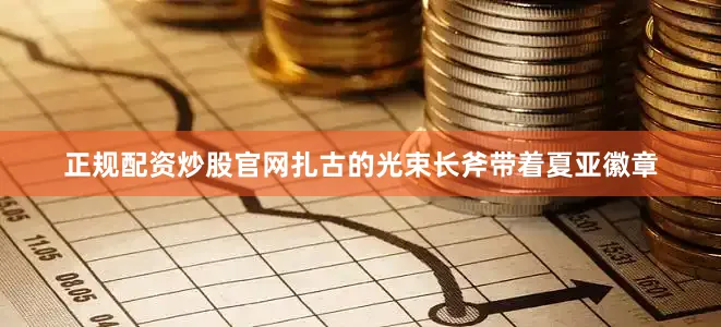 正规配资炒股官网扎古的光束长斧带着夏亚徽章