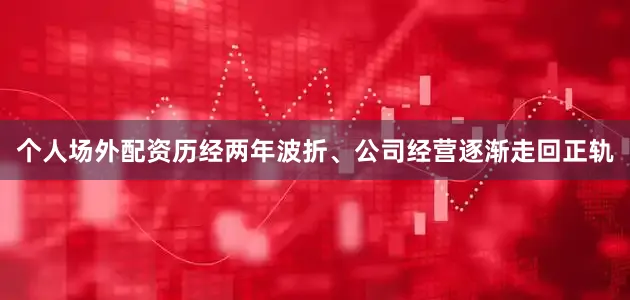 个人场外配资历经两年波折、公司经营逐渐走回正轨