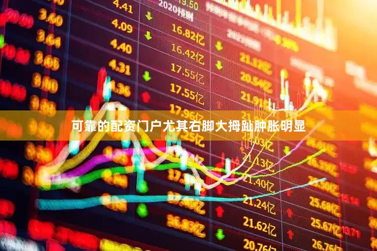 可靠的配资门户尤其右脚大拇趾肿胀明显