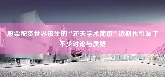 股票配资世界该生的“逆天学术简历”近期也引发了不少讨论与质疑