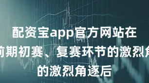 配资宝app官方网站在经过前期初赛、复赛环节的激烈角逐后