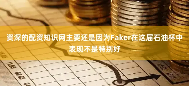 资深的配资知识网主要还是因为Faker在这届石油杯中表现不是特别好