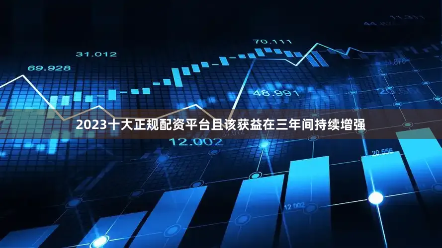 2023十大正规配资平台且该获益在三年间持续增强