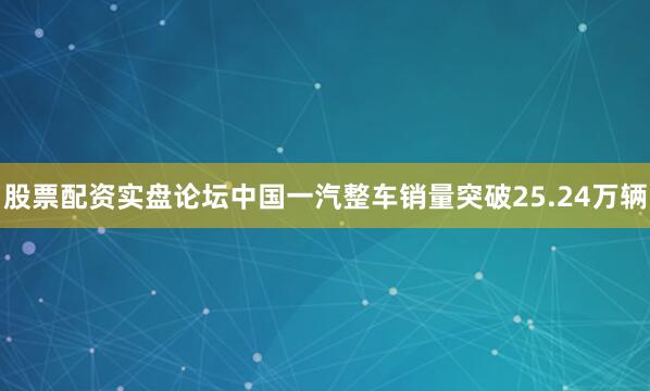 股票配资实盘论坛中国一汽整车销量突破25.24万辆