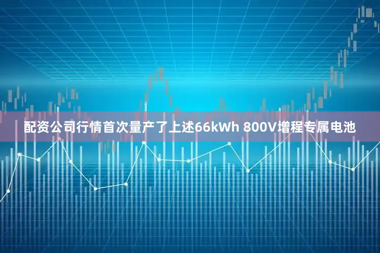 配资公司行情首次量产了上述66kWh 800V增程专属电池