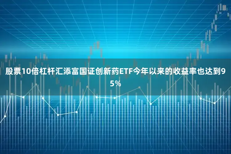 股票10倍杠杆汇添富国证创新药ETF今年以来的收益率也达到95%