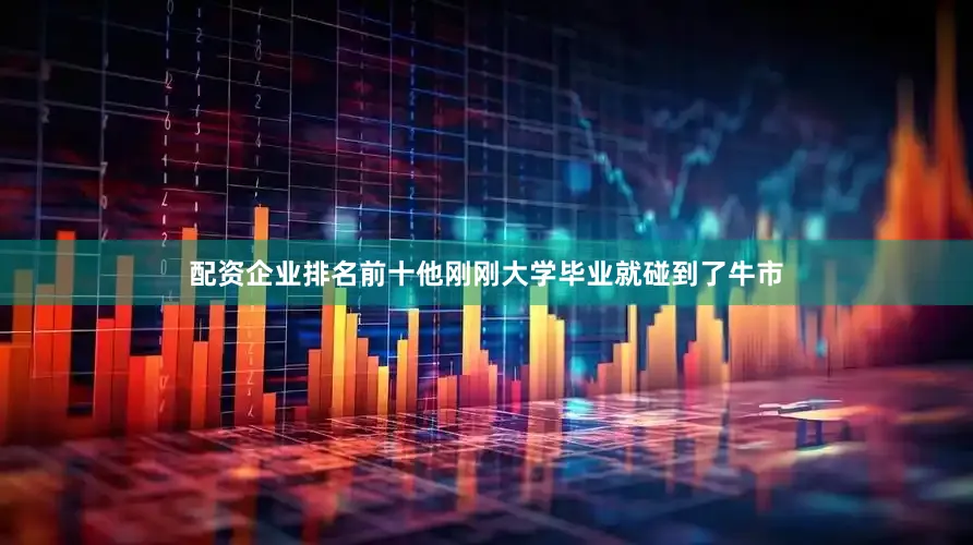 配资企业排名前十他刚刚大学毕业就碰到了牛市