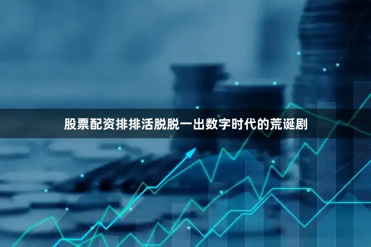 股票配资排排活脱脱一出数字时代的荒诞剧
