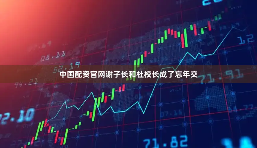 中国配资官网谢子长和杜校长成了忘年交