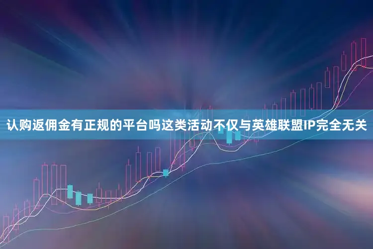 认购返佣金有正规的平台吗这类活动不仅与英雄联盟IP完全无关