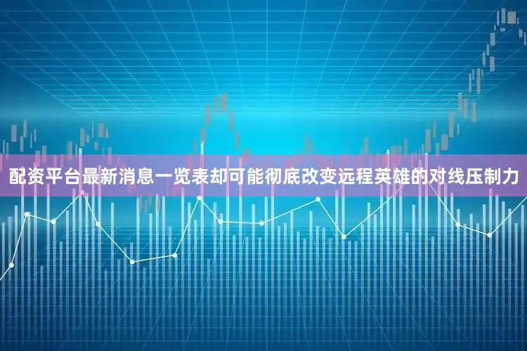 配资平台最新消息一览表却可能彻底改变远程英雄的对线压制力