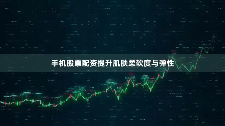 手机股票配资提升肌肤柔软度与弹性