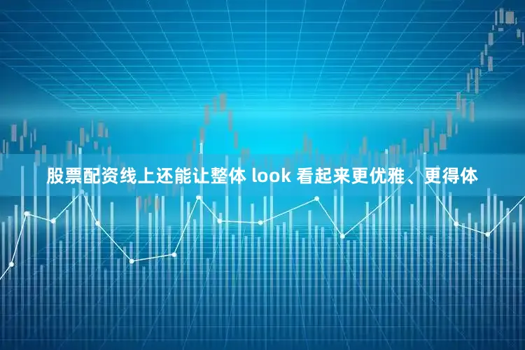 股票配资线上还能让整体 look 看起来更优雅、更得体