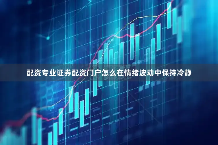 配资专业证券配资门户怎么在情绪波动中保持冷静
