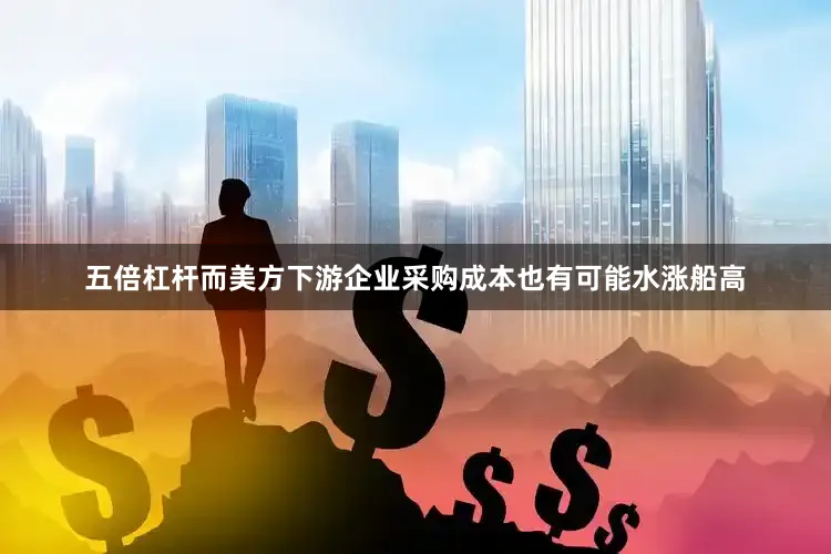 五倍杠杆而美方下游企业采购成本也有可能水涨船高